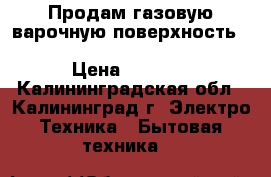 Продам газовую варочную поверхность “indesit“ pim 640 as (ix) (ee) › Цена ­ 5 500 - Калининградская обл., Калининград г. Электро-Техника » Бытовая техника   